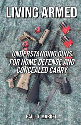 Living Armed: Understanding Guns for Home Defense and Concealed Carry - Markel, Paul G