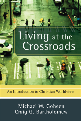 Living at the Crossroads: An Introduction to Christian Worldview - Goheen, Michael W, Dr., PH.D., and Bartholomew, Craig G, Dr.