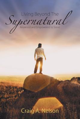 Living Beyond the Supernatural: Anointed and Empowered to Serve - Nelson, Craig A