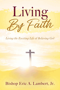 Living By Faith: Living the Exciting Life of Believing God