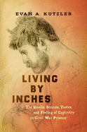 Living by Inches: The Smells, Sounds, Tastes, and Feeling of Captivity in Civil War Prisons