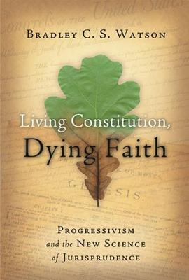 Living Constitution, Dying Faith: Progressivism and the New Science of Jurisprudence - Watson, Bradley C S