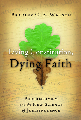 Living Constitution, Dying Faith: Progressivism and the New Science of Jurisprudence - Watson, Bradley C S