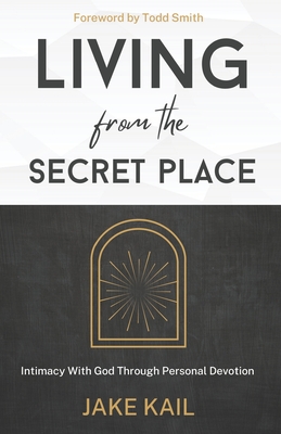 Living From the Secret Place: Intimacy With God Through Personal Devotion - Smith, Todd (Foreword by), and Kail, Jake