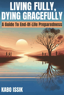 Living Fully, Dying Gracefully: A Guide to End-Of-Life Preparedness