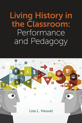 Living History in the Classroom: Performance and Pedagogy - Heuvel, Lisa L. (Editor)