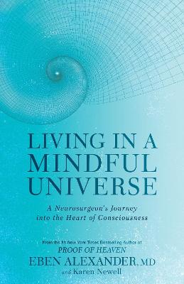 Living in a Mindful Universe: A Neurosurgeon's Journey into the Heart of Consciousness - Alexander, Eben, Dr., III, and Newell, Karen