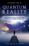 Living in a Quantum Reality: Using Quantum Physics and Psychology to Embrace Your Higher Consciousness