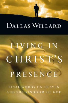 Living in Christ's Presence: Final Words on Heaven and the Kingdom of God - Willard, Dallas, Professor