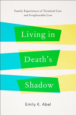Living in Death's Shadow: Family Experiences of Terminal Care and Irreplaceable Loss - Abel, Emily K