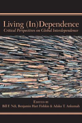 Living (In)Dependence: Critical Perspectives on Global Interdependence - Ndi, Bill F (Editor), and Fishkin, Benjamin Hard (Editor), and Ankumah, Adaku T (Editor)