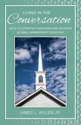 Living in the Conversation: Keys to Creative Preaching and Worship in Small Membership Churches - Killen, James L