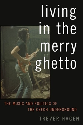 Living in The Merry Ghetto: The Music and Politics of the Czech Underground - Hagen