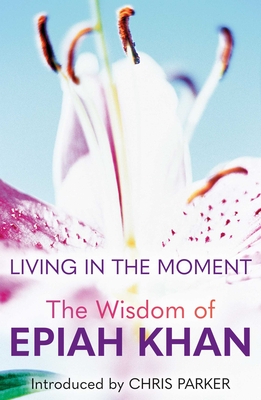 Living in the Moment: The Wisdom of Epiah Khan - Parker, Chris (Editor)