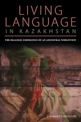 Living Language in Kazakhstan: The Dialogic Emergence of an Ancestral Worldview - Dubuisson, Eva Marie