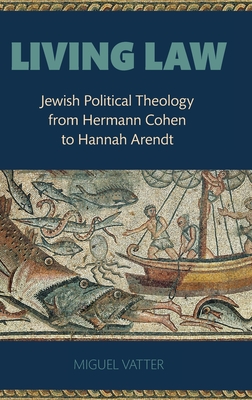 Living Law: Jewish Political Theology from Hermann Cohen to Hannah Arendt - Vatter, Miguel