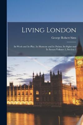 Living London: Its Work and Its Play, Its Humour and Its Pathos, Its Sights and Its Scenes Volume 3, Section 1 - Sims, George Robert