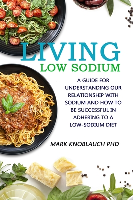 Living Low-Sodium: A guide for understanding our relationship with sodium and how to be successful in adhering to a low-sodium diet - Knoblauch Phd, Mark a