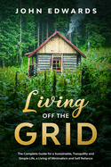 Living Off the Grid: The Complete Guide for a Sustainable, Tranquility and Simple Life, a Living of Minimalism and Self Reliance