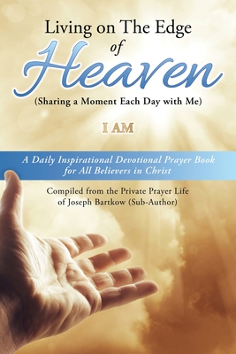 Living on The Edge of Heaven (Sharing a moment each day with me): A Daily Inspirational Devotional Prayer Book for All Believers in Christ Compiled from the private prayer life of Joseph Bartkow (Sub-Author) - Am, I