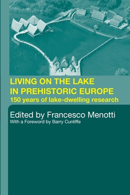 Living on the Lake in Prehistoric Europe: 150 Years of Lake-Dwelling Research - Menotti, Francesco (Editor)