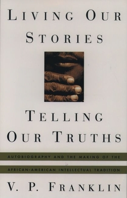 Living Our Stories, Telling Our Truths: Autobiography and the Making of the African-American Intellectual Tradition - Franklin, V P