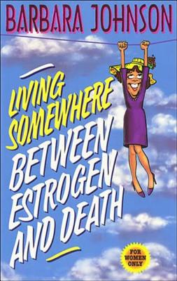 Living Somewhere Between Estrogen and Death: A Wise, Witty, and Humorous Guide to the Joys and Challenges of Aging Gleefully - Johnson, Barbara