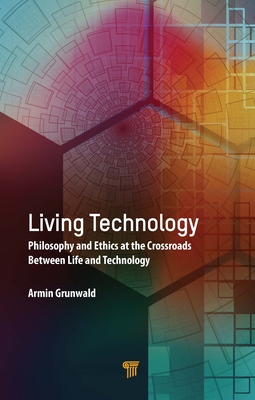 Living Technology: Philosophy and Ethics at the Crossroads Between Life and Technology - Grunwald, Armin
