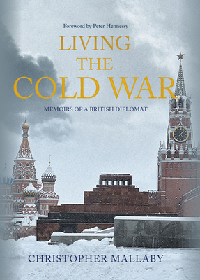 Living the Cold War: Memoirs of a British Diplomat - Mallaby, Christopher, Sir, and Hennessy, Peter (Foreword by)