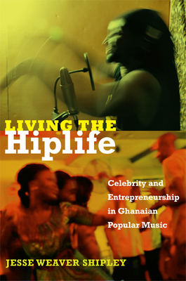 Living the Hiplife: Celebrity and Entrepreneurship in Ghanaian Popular Music - Shipley, Jesse Weaver