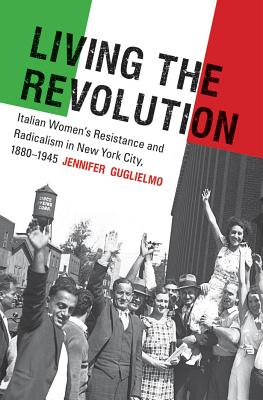 Living the Revolution: Italian Women's Resistance and Radicalism in New York City, 1880-1945 - Guglielmo, Jennifer, Professor