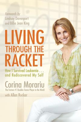Living Through the Racket: How I Survived Leukemia...and Rediscovered My Self - Morariu, Corina, and Rucker, Allen (Contributions by), and King, Billie Jean (Foreword by)