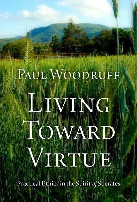 Living Toward Virtue: Practical Ethics in the Spirit of Socrates - Woodruff, Paul