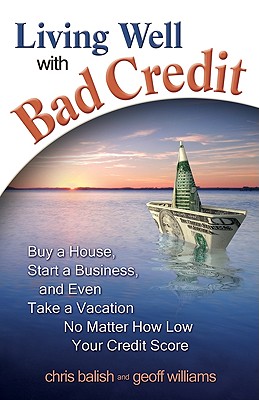 Living Well with Bad Credit: Buy a House, Start a Business, and Even Take a Vacation--No Matter How Low Your Credit Score - Williams, Geoff, and Balish, Chris