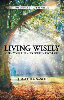 Living Wisely: Open Your Life and Pour in Proverbs - Nance, J Matthew, and Willis, Avery (Foreword by)