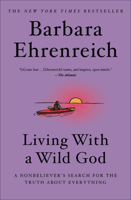Living with a Wild God: A Nonbeliever's Search for the Truth about Everything - Ehrenreich, Barbara