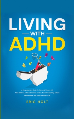 Living With ADHD: A Comprehensive Guide for Men and Women with Adult ADHD to Achieve Emotional Control, Boost Productivity, Enhance Relationships, and Attain Success in Life. - Holt, Eric