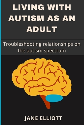 Living with Autism as an Adult: Troubleshooting relationships on the autism spectrum - Elliott, Jane