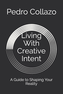 Living With Creative Intent: A Guide to Shaping Your Reality