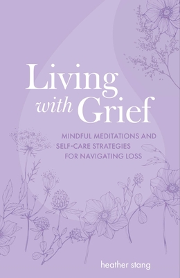 Living with Grief: Mindful Meditations and Self-Care Strategies for Navigating Loss - Stang, Heather