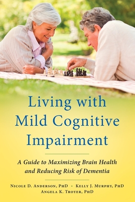 Living with Mild Cognitive Impairment: A Guide to Maximizing Brain Health and Reducing Risk of Dementia - Anderson, Nicole D., and Murphy, Kelly J., and Troyer, Angela K.