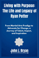 Living with Purpose: The Life and Legacy of Ryan Potter: From Martial Arts Prodigy to Advocate for Change, a Journey of Talent, Impact, and Inspiration