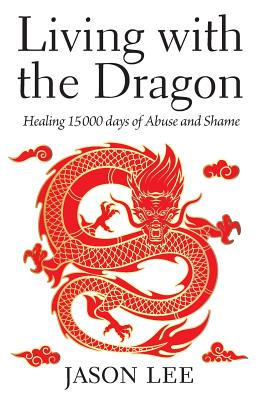 Living with the Dragon: Healing 15 000 days of Abuse and Shame - Lee, Jason