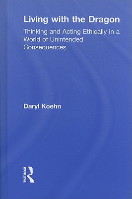 Living with the Dragon: Thinking and Acting Ethically in a World of Unintended Consequences - Koehn, Daryl