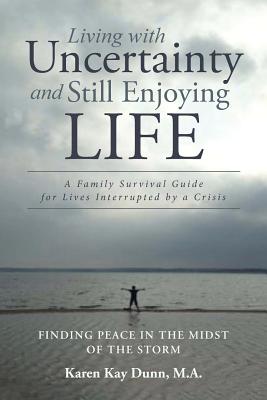 Living with Uncertainty and Still Enjoying Life: A Family Survival Guide for Lives Interrupted by a Crisis - Dunn M a, Karen Kay