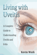 Living with Uveitis: A Complete Guide to Uveitis and Iritis