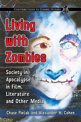 Living with Zombies: Society in Apocalypse in Film, Literature and Other Media - Pielak, Chase, and Cohen, Alexander H