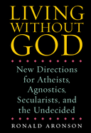 Living Without God: New Directions for Atheists, Agnostics, Secularists, and the Undecided