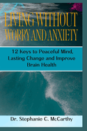 Living Without Worry and Anxiety: 12 Keys to Peaceful Mind, Lasting Change and Improve Brain Health