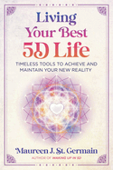 Living Your Best 5d Life: Timeless Tools to Achieve and Maintain Your New Reality